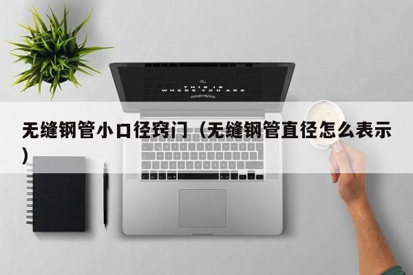 無(wú)縫鋼管小口徑竅門(mén)（無(wú)縫鋼管直徑怎么表示）