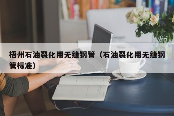 梧州石油裂化用無(wú)縫鋼管（石油裂化用無(wú)縫鋼管標(biāo)準(zhǔn)）