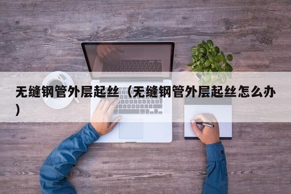 無(wú)縫鋼管外層起絲（無(wú)縫鋼管外層起絲怎么辦）