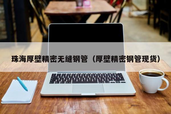 珠海厚壁精密無(wú)縫鋼管（厚壁精密鋼管現(xiàn)貨）