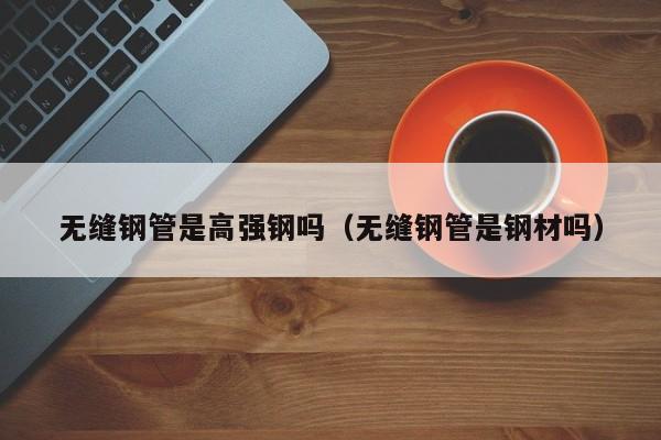 無(wú)縫鋼管是高強(qiáng)鋼嗎（無(wú)縫鋼管是鋼材嗎）