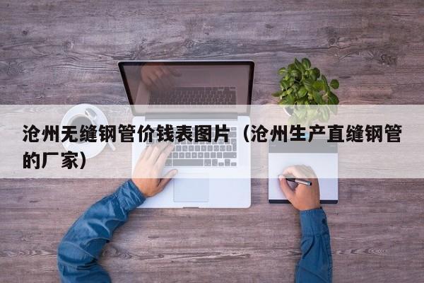 滄州無(wú)縫鋼管價(jià)錢(qián)表圖片（滄州生產(chǎn)直縫鋼管的廠(chǎng)家）